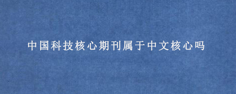 中國(guó)科技核心期刊屬于中文核心嗎