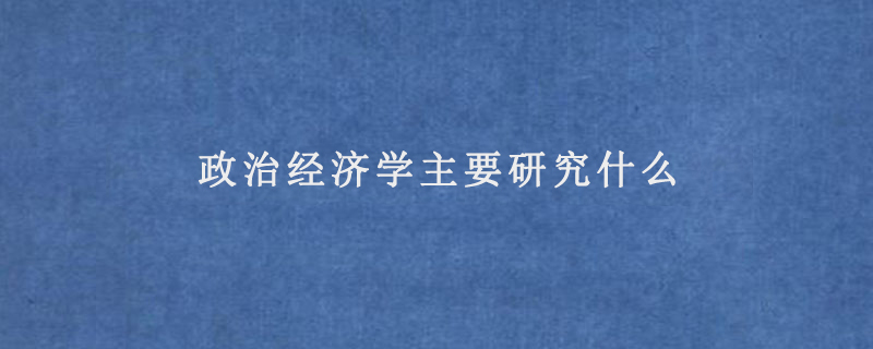 政治經(jīng)濟(jì)學(xué)主要研究什么