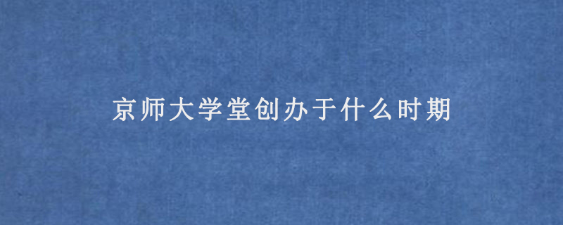 京師大學(xué)堂創(chuàng)辦于什么時(shí)期