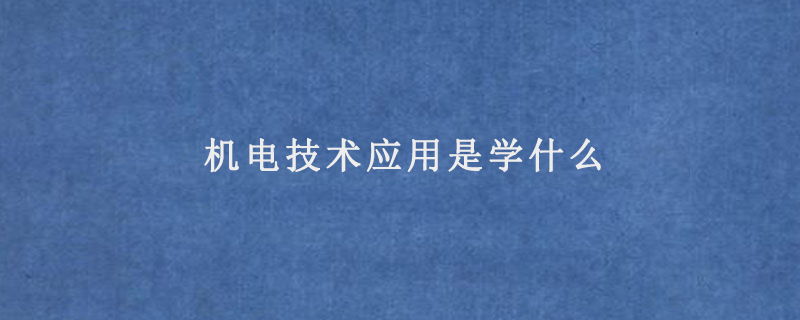 機(jī)電技術(shù)應(yīng)用是學(xué)什么