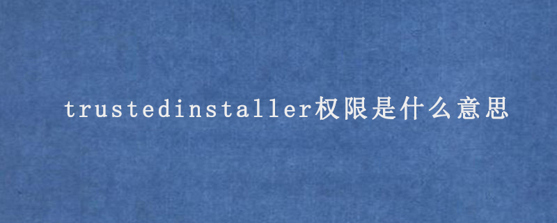 trustedinstaller權(quán)限是什么意思