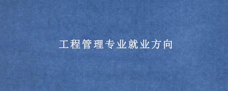 工程管理專業(yè)就業(yè)方向