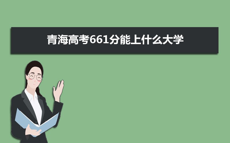 2022青海高考661分能上什么大學(xué),高考661分左右可以上的學(xué)校有哪些