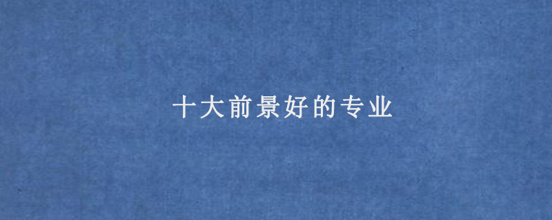 十大前景好的專(zhuān)業(yè)(好專(zhuān)業(yè)排行榜)